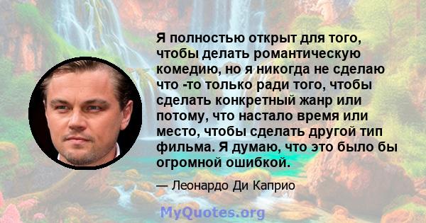 Я полностью открыт для того, чтобы делать романтическую комедию, но я никогда не сделаю что -то только ради того, чтобы сделать конкретный жанр или потому, что настало время или место, чтобы сделать другой тип фильма. Я 