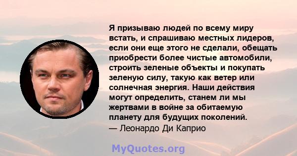 Я призываю людей по всему миру встать, и спрашиваю местных лидеров, если они еще этого не сделали, обещать приобрести более чистые автомобили, строить зеленые объекты и покупать зеленую силу, такую ​​как ветер или