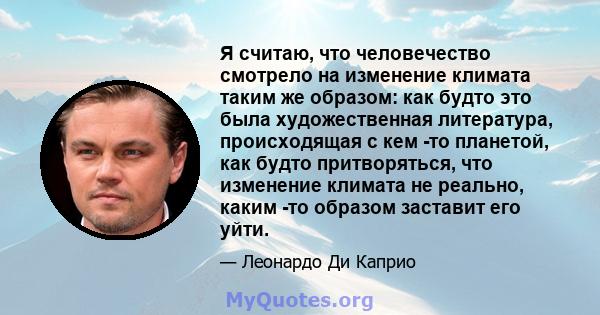 Я считаю, что человечество смотрело на изменение климата таким же образом: как будто это была художественная литература, происходящая с кем -то планетой, как будто притворяться, что изменение климата не реально, каким