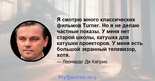 Я смотрю много классических фильмов Turner. Но я не делаю частные показы. У меня нет старой школы, катушка для катушки проекторов. У меня есть большой экранный телевизор, хотя.