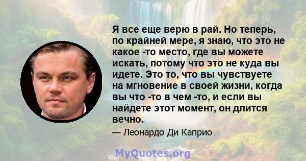 Я все еще верю в рай. Но теперь, по крайней мере, я знаю, что это не какое -то место, где вы можете искать, потому что это не куда вы идете. Это то, что вы чувствуете на мгновение в своей жизни, когда вы что -то в чем