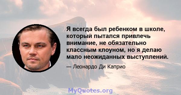 Я всегда был ребенком в школе, который пытался привлечь внимание, не обязательно классным клоуном, но я делаю мало неожиданных выступлений.