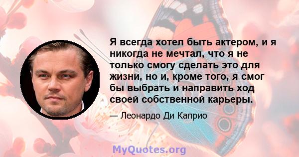 Я всегда хотел быть актером, и я никогда не мечтал, что я не только смогу сделать это для жизни, но и, кроме того, я смог бы выбрать и направить ход своей собственной карьеры.