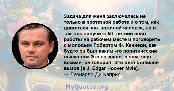 Задача для меня заключалась не только в протезной работе и о том, как двигаться, как пожилой человек, но и так, как получить 50 -летний опыт работы на рабочем месте и поговорить с молодым Робертом Ф. Кеннеди, как будто