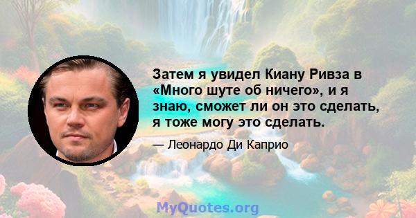 Затем я увидел Киану Ривза в «Много шуте об ничего», и я знаю, сможет ли он это сделать, я тоже могу это сделать.