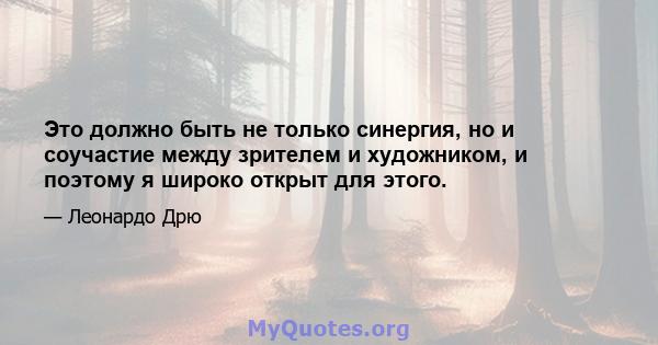 Это должно быть не только синергия, но и соучастие между зрителем и художником, и поэтому я широко открыт для этого.