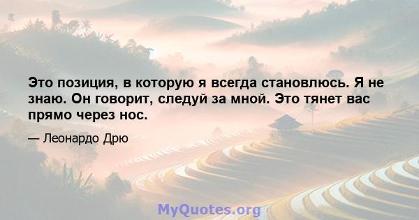 Это позиция, в которую я всегда становлюсь. Я не знаю. Он говорит, следуй за мной. Это тянет вас прямо через нос.