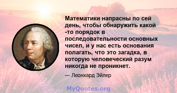 Математики напрасны по сей день, чтобы обнаружить какой -то порядок в последовательности основных чисел, и у нас есть основания полагать, что это загадка, в которую человеческий разум никогда не проникнет.