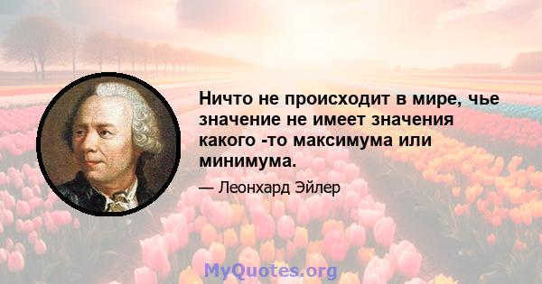 Ничто не происходит в мире, чье значение не имеет значения какого -то максимума или минимума.