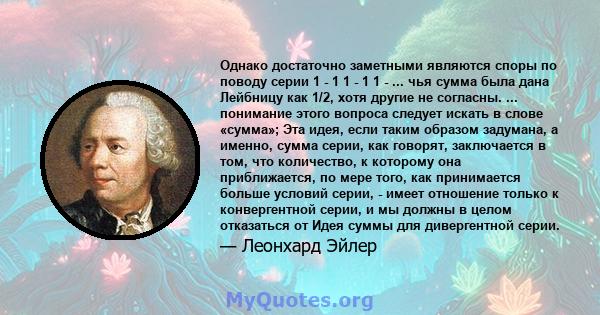 Однако достаточно заметными являются споры по поводу серии 1 - 1 1 - 1 1 - ... чья сумма была дана Лейбницу как 1/2, хотя другие не согласны. ... понимание этого вопроса следует искать в слове «сумма»; Эта идея, если