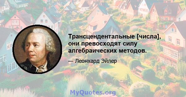 Трансцендентальные [числа], они превосходят силу алгебраических методов.