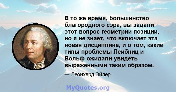 В то же время, большинство благородного сэра, вы задали этот вопрос геометрии позиции, но я не знает, что включает эта новая дисциплина, и о том, какие типы проблемы Лейбниц и Вольф ожидали увидеть выраженными таким