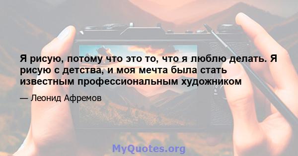 Я рисую, потому что это то, что я люблю делать. Я рисую с детства, и моя мечта была стать известным профессиональным художником