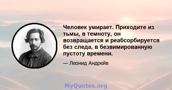 Человек умирает. Приходите из тьмы, в темноту, он возвращается и реабсорбируется без следа, в безвимированную пустоту времени.