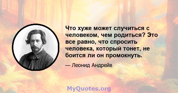 Что хуже может случиться с человеком, чем родиться? Это все равно, что спросить человека, который тонет, не боится ли он промокнуть.