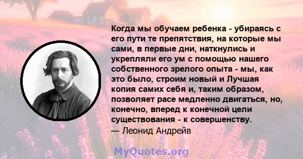 Когда мы обучаем ребенка - убираясь с его пути те препятствия, на которые мы сами, в первые дни, наткнулись и укрепляли его ум с помощью нашего собственного зрелого опыта - мы, как это было, строим новый и Лучшая копия