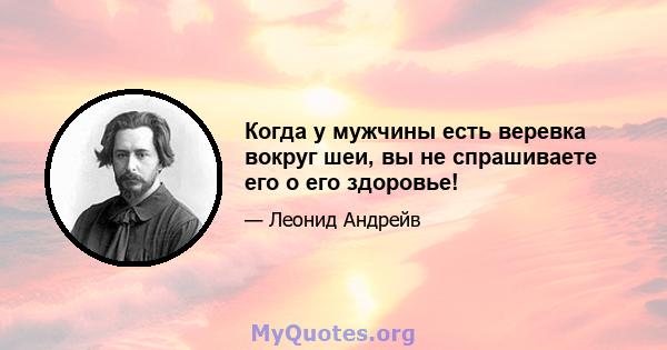 Когда у мужчины есть веревка вокруг шеи, вы не спрашиваете его о его здоровье!