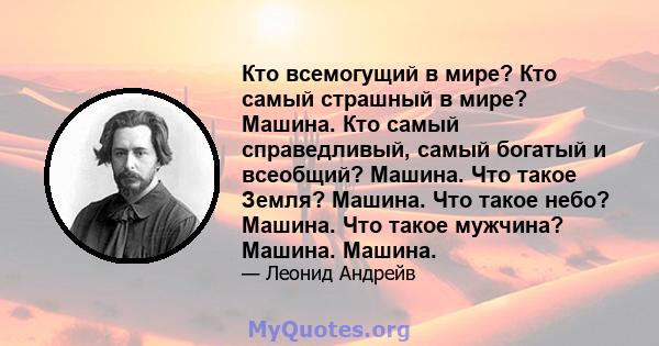 Кто всемогущий в мире? Кто самый страшный в мире? Машина. Кто самый справедливый, самый богатый и всеобщий? Машина. Что такое Земля? Машина. Что такое небо? Машина. Что такое мужчина? Машина. Машина.