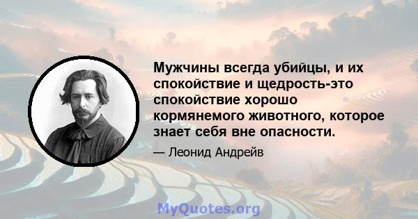 Мужчины всегда убийцы, и их спокойствие и щедрость-это спокойствие хорошо кормянемого животного, которое знает себя вне опасности.