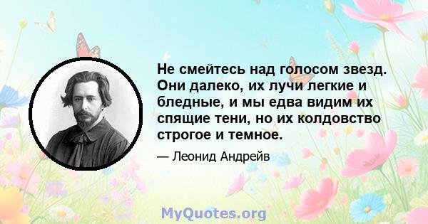 Не смейтесь над голосом звезд. Они далеко, их лучи легкие и бледные, и мы едва видим их спящие тени, но их колдовство строгое и темное.