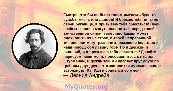 Смотри, что бы ни было твоим именем - будь то судьба, жизнь или дьявол! Я бросаю тебя вниз по своей рукавице, я призываю тебя сражаться! Люди слабых сердцев могут поклониться перед твоей таинственной силой, твое лицо