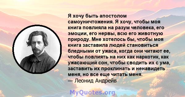 Я хочу быть апостолом самоуничтожения. Я хочу, чтобы моя книга повлияла на разум человека, его эмоции, его нервы, всю его животную природу. Мне хотелось бы, чтобы моя книга заставила людей становиться бледными от ужаса, 