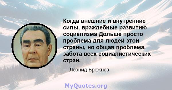 Когда внешние и внутренние силы, враждебные развитию социализма Дольше просто проблема для людей этой страны, но общая проблема, забота всех социалистических стран.