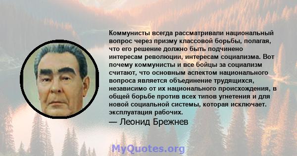 Коммунисты всегда рассматривали национальный вопрос через призму классовой борьбы, полагая, что его решение должно быть подчинено интересам революции, интересам социализма. Вот почему коммунисты и все бойцы за социализм 