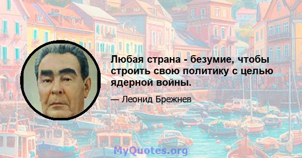 Любая страна - безумие, чтобы строить свою политику с целью ядерной войны.