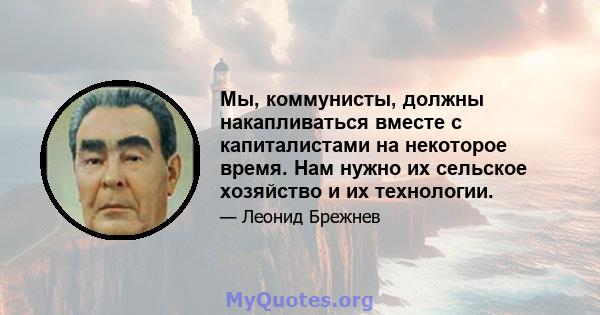 Мы, коммунисты, должны накапливаться вместе с капиталистами на некоторое время. Нам нужно их сельское хозяйство и их технологии.