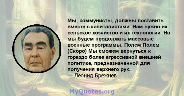 Мы, коммунисты, должны поставить вместе с капиталистами. Нам нужно их сельское хозяйство и их технологии. Но мы будем продолжать массовые военные программы. Полем Полем (Скоро) Мы сможем вернуться к гораздо более