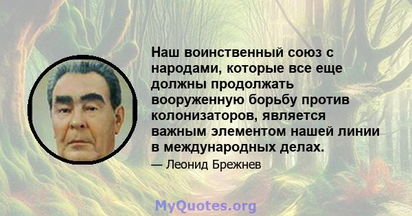 Наш воинственный союз с народами, которые все еще должны продолжать вооруженную борьбу против колонизаторов, является важным элементом нашей линии в международных делах.