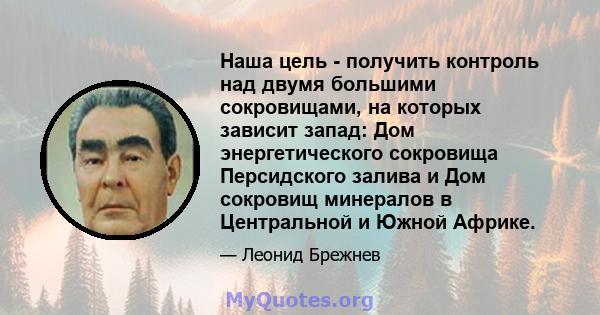 Наша цель - получить контроль над двумя большими сокровищами, на которых зависит запад: Дом энергетического сокровища Персидского залива и Дом сокровищ минералов в Центральной и Южной Африке.