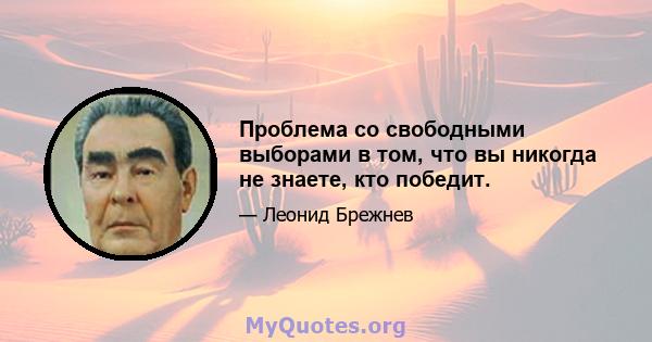 Проблема со свободными выборами в том, что вы никогда не знаете, кто победит.