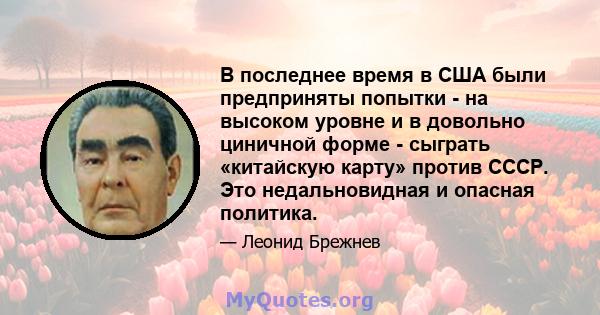 В последнее время в США были предприняты попытки - на высоком уровне и в довольно циничной форме - сыграть «китайскую карту» против СССР. Это недальновидная и опасная политика.