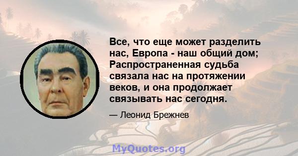 Все, что еще может разделить нас, Европа - наш общий дом; Распространенная судьба связала нас на протяжении веков, и она продолжает связывать нас сегодня.