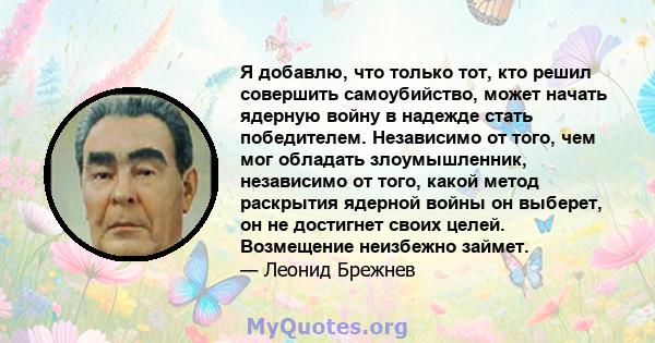 Я добавлю, что только тот, кто решил совершить самоубийство, может начать ядерную войну в надежде стать победителем. Независимо от того, чем мог обладать злоумышленник, независимо от того, какой метод раскрытия ядерной