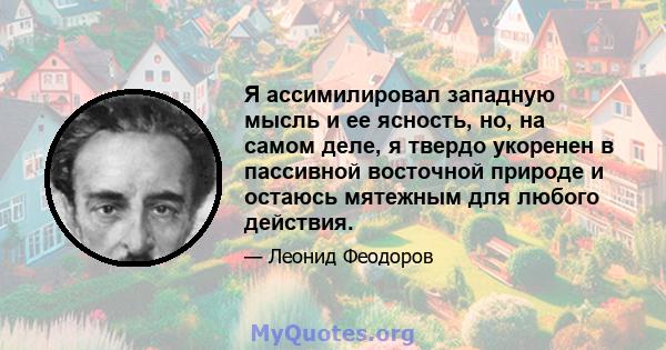 Я ассимилировал западную мысль и ее ясность, но, на самом деле, я твердо укоренен в пассивной восточной природе и остаюсь мятежным для любого действия.