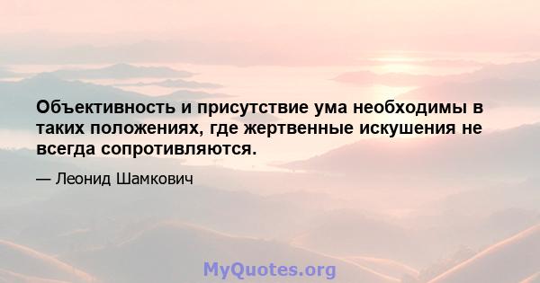 Объективность и присутствие ума необходимы в таких положениях, где жертвенные искушения не всегда сопротивляются.