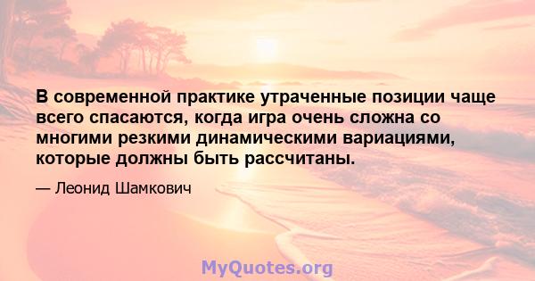 В современной практике утраченные позиции чаще всего спасаются, когда игра очень сложна со многими резкими динамическими вариациями, которые должны быть рассчитаны.