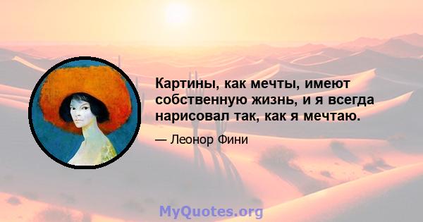 Картины, как мечты, имеют собственную жизнь, и я всегда нарисовал так, как я мечтаю.