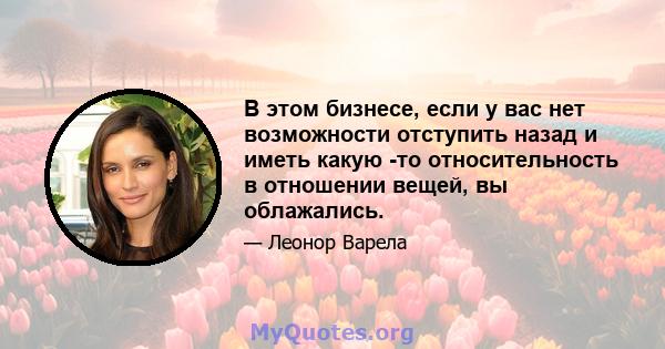 В этом бизнесе, если у вас нет возможности отступить назад и иметь какую -то относительность в отношении вещей, вы облажались.