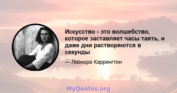 Искусство - это волшебство, которое заставляет часы таять, и даже дни растворяются в секунды