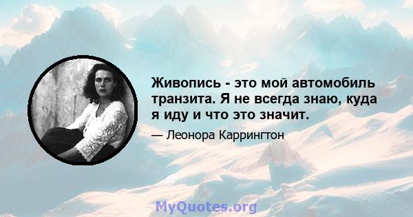 Живопись - это мой автомобиль транзита. Я не всегда знаю, куда я иду и что это значит.