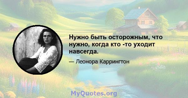 Нужно быть осторожным, что нужно, когда кто -то уходит навсегда.