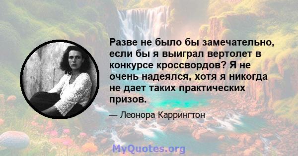 Разве не было бы замечательно, если бы я выиграл вертолет в конкурсе кроссвордов? Я не очень надеялся, хотя я никогда не дает таких практических призов.