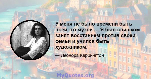 У меня не было времени быть чьей -то музой ... Я был слишком занят восстанием против своей семьи и учился быть художником.