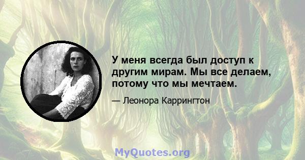 У меня всегда был доступ к другим мирам. Мы все делаем, потому что мы мечтаем.