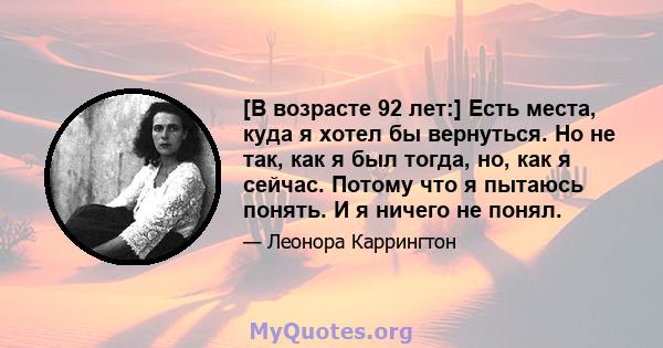 [В возрасте 92 лет:] Есть места, куда я хотел бы вернуться. Но не так, как я был тогда, но, как я сейчас. Потому что я пытаюсь понять. И я ничего не понял.