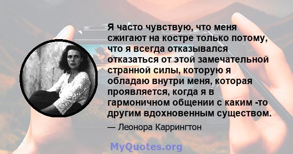 Я часто чувствую, что меня сжигают на костре только потому, что я всегда отказывался отказаться от этой замечательной странной силы, которую я обладаю внутри меня, которая проявляется, когда я в гармоничном общении с